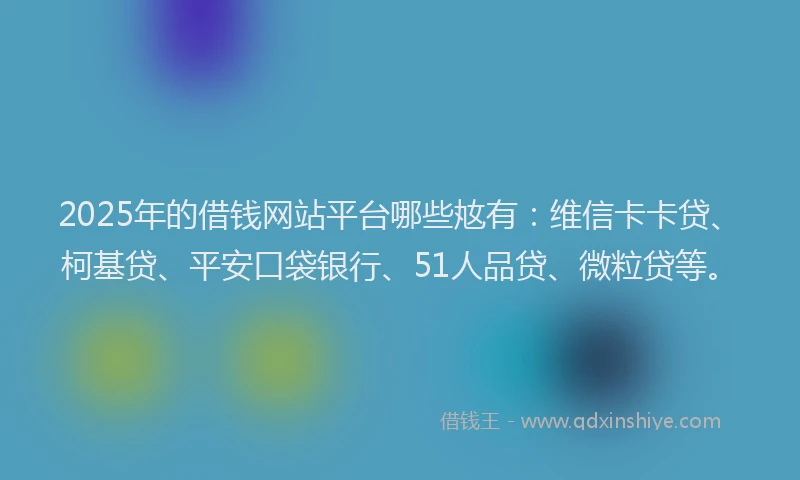 2025年的借钱网站平台哪些奿有：维信卡卡贷、柯基贷、平安口袋银行、51人品贷、微粒贷等。