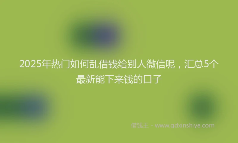 2025年热门如何乱借钱给别人微信呢，汇总5个最新能下来钱的口子