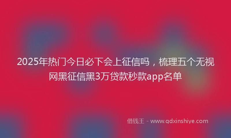 2025年热门今日必下会上征信吗，梳理五个无视网黑征信黑3万贷款秒款app名单