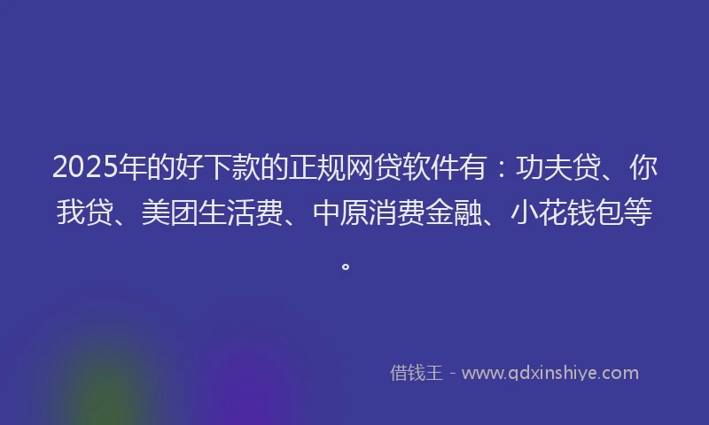 2025年的好下款的正规网贷软件有：功夫贷、你我贷、美团生活费、中原消费金融、小花钱包等。