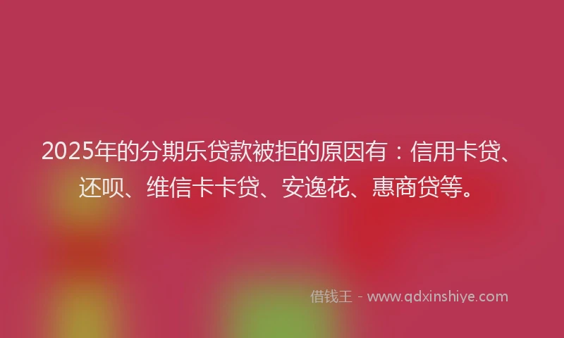 2025年的分期乐贷款被拒的原因有：信用卡贷、还呗、维信卡卡贷、安逸花、惠商贷等。