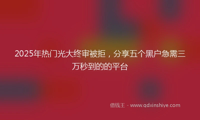 2025年热门光大终审被拒，分享五个黑户急需三万秒到的的平台