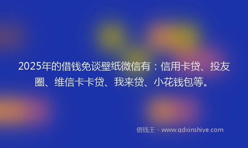 2025年的借钱免谈壁纸微信有：信用卡贷、投友圈、维信卡卡贷、我来贷、小花钱包等。