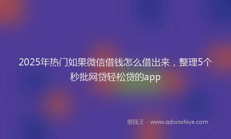 2025年热门如果微信借钱怎么借出来，整理5个秒批网贷轻松贷的app
