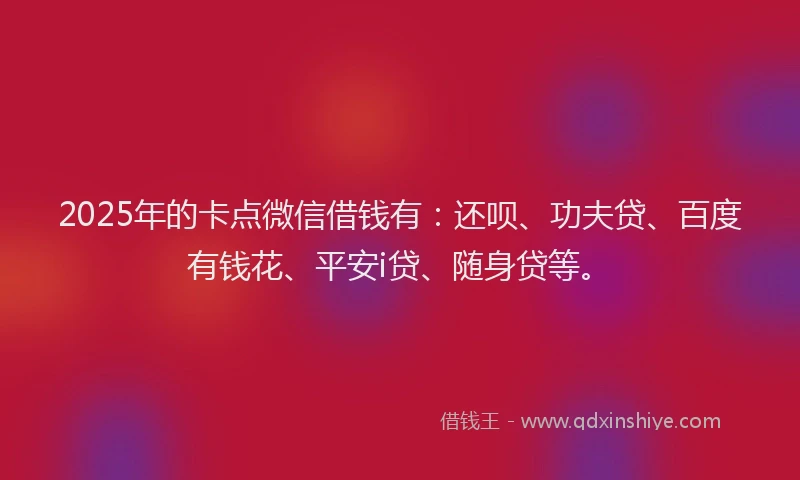 2025年的卡点微信借钱有：还呗、功夫贷、百度有钱花、平安i贷、随身贷等。