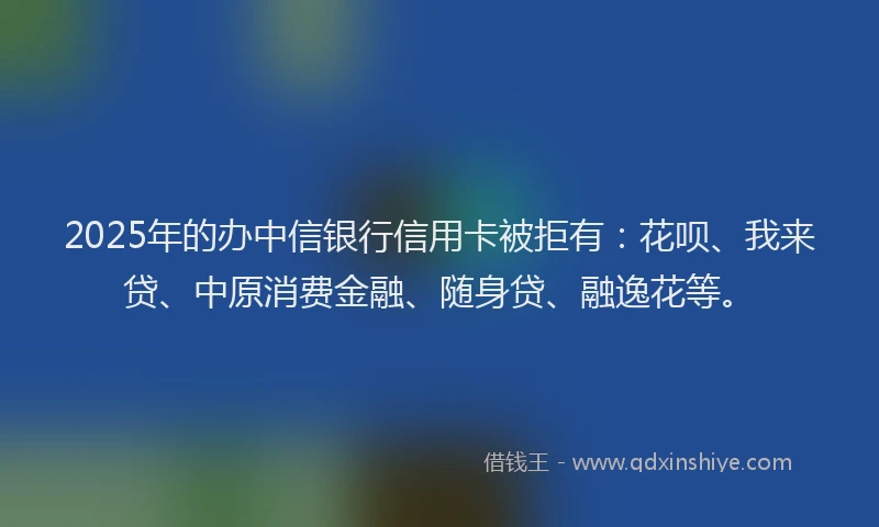 2025年的办中信银行信用卡被拒有：花呗、我来贷、中原消费金融、随身贷、融逸花等。