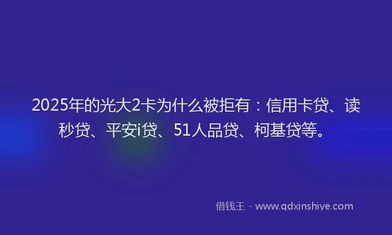 2025年的光大2卡为什么被拒有：信用卡贷、读秒贷、平安i贷、51人品贷、柯基贷等。