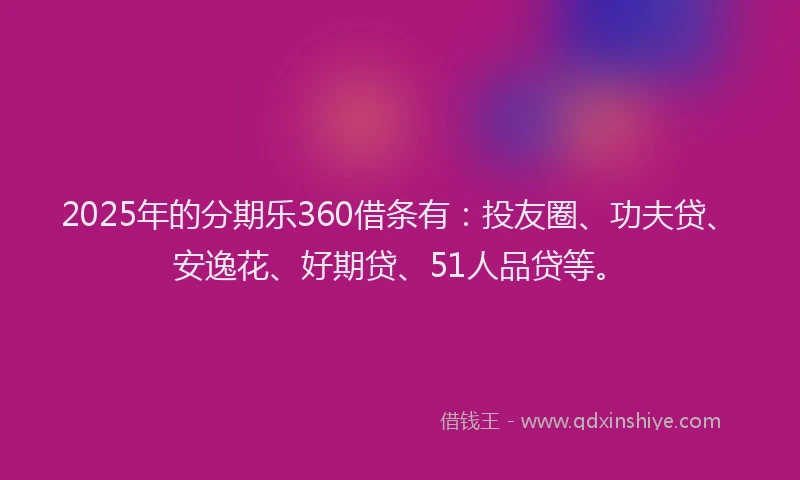 2025年的分期乐360借条有：投友圈、功夫贷、安逸花、好期贷、51人品贷等。