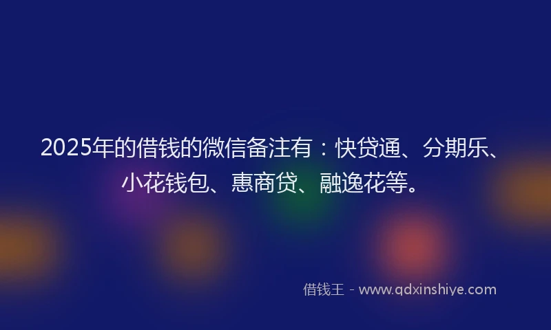 2025年的借钱的微信备注有：快贷通、分期乐、小花钱包、惠商贷、融逸花等。