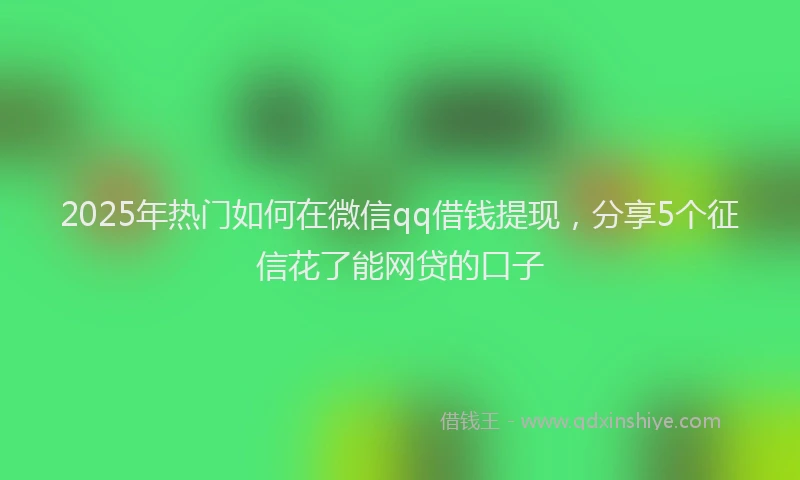 2025年热门如何在微信qq借钱提现，分享5个征信花了能网贷的口子