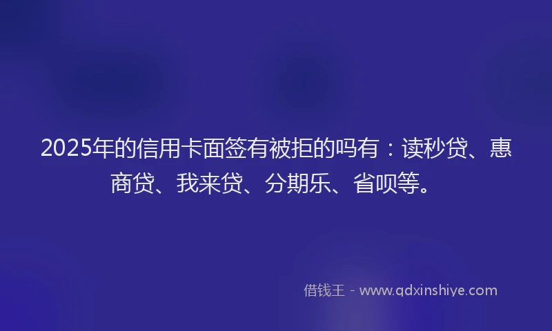 2025年的信用卡面签有被拒的吗有：读秒贷、惠商贷、我来贷、分期乐、省呗等。