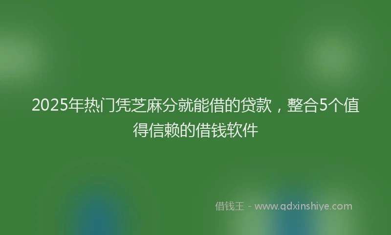 2025年热门凭芝麻分就能借的贷款，整合5个值得信赖的借钱软件