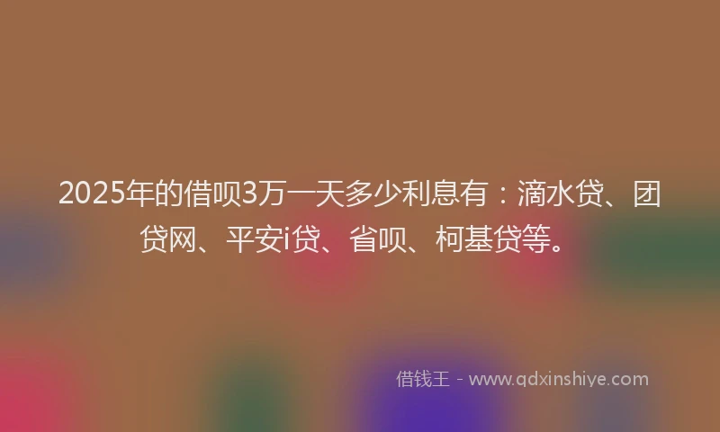 2025年的借呗3万一天多少利息有：滴水贷、团贷网、平安i贷、省呗、柯基贷等。