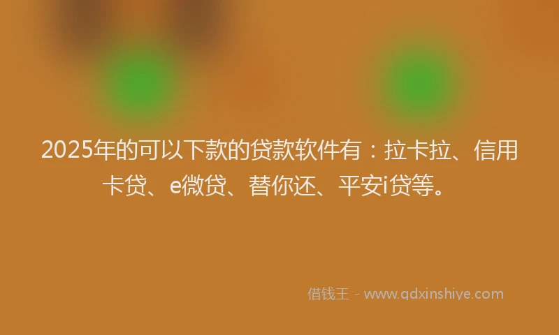 2025年的可以下款的贷款软件有：拉卡拉、信用卡贷、e微贷、替你还、平安i贷等。