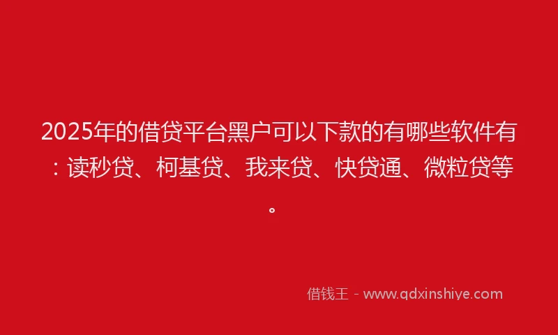 2025年的借贷平台黑户可以下款的有哪些软件有：读秒贷、柯基贷、我来贷、快贷通、微粒贷等。