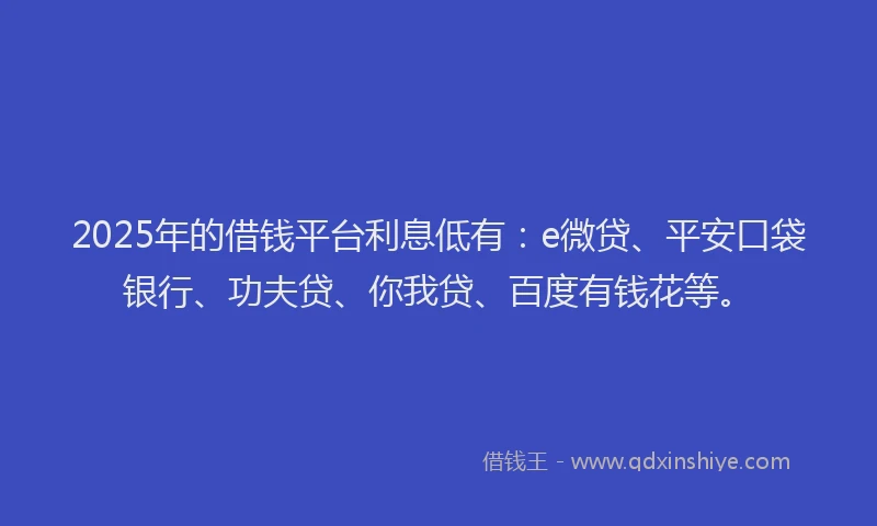 2025年的借钱平台利息低有：e微贷、平安口袋银行、功夫贷、你我贷、百度有钱花等。