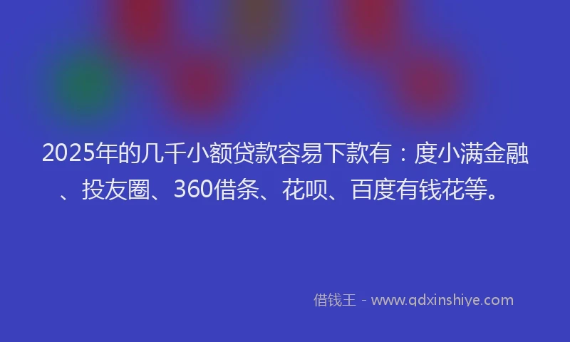 2025年的几千小额贷款容易下款有：度小满金融、投友圈、360借条、花呗、百度有钱花等。