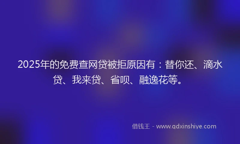 2025年的免费查网贷被拒原因有：替你还、滴水贷、我来贷、省呗、融逸花等。