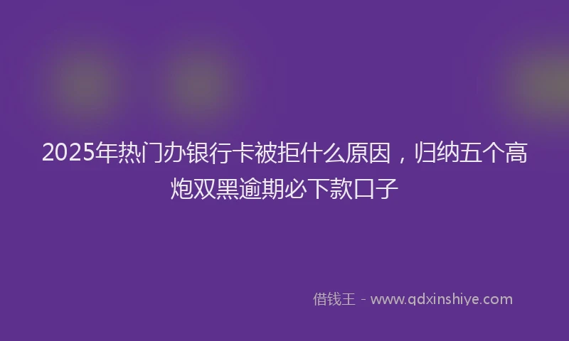 2025年热门办银行卡被拒什么原因，归纳五个高炮双黑逾期必下款口子