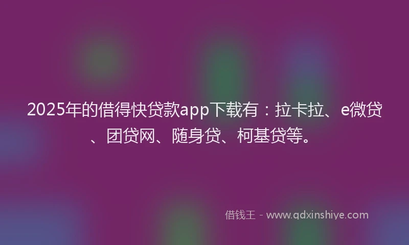 2025年的借得快贷款app下载有：拉卡拉、e微贷、团贷网、随身贷、柯基贷等。