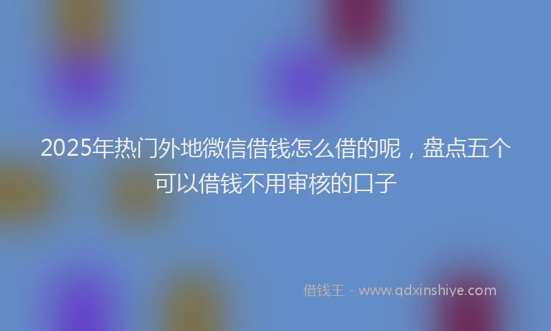 2025年热门外地微信借钱怎么借的呢，盘点五个可以借钱不用审核的口子