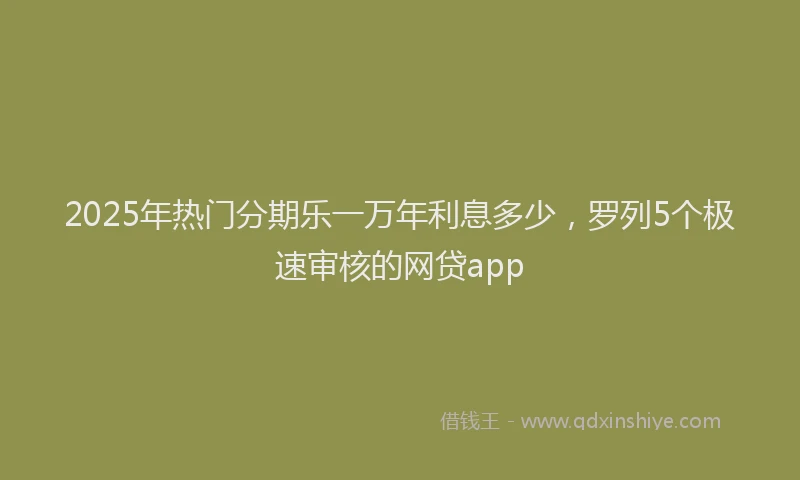 2025年热门分期乐一万年利息多少，罗列5个极速审核的网贷app