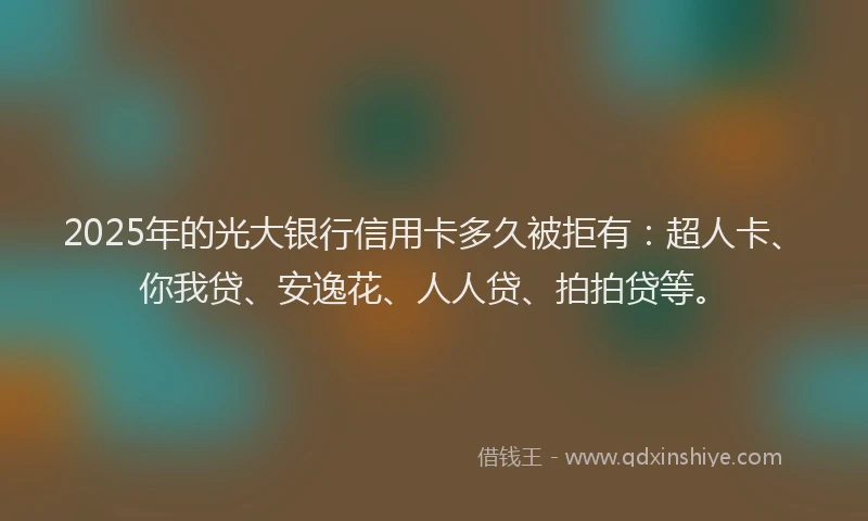 2025年的光大银行信用卡多久被拒有：超人卡、你我贷、安逸花、人人贷、拍拍贷等。