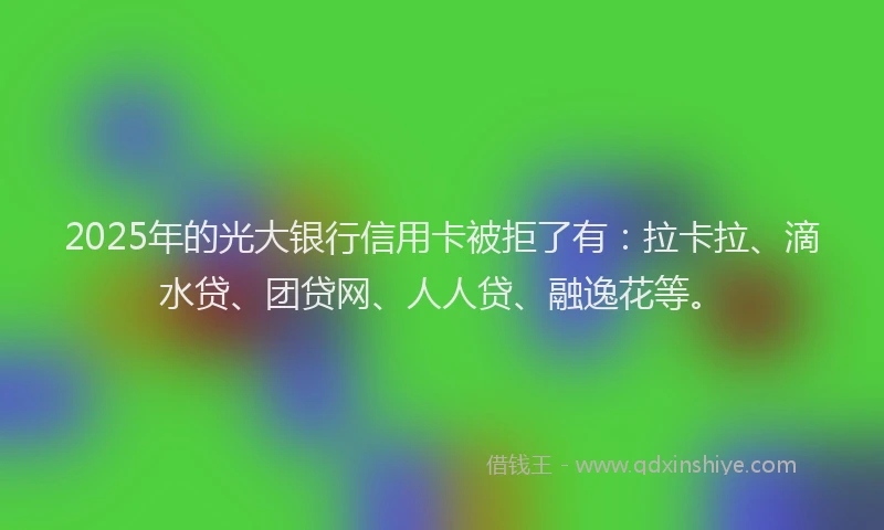 2025年的光大银行信用卡被拒了有：拉卡拉、滴水贷、团贷网、人人贷、融逸花等。