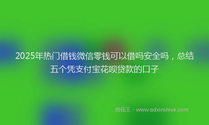 2025年热门借钱微信零钱可以借吗安全吗，总结五个凭支付宝花呗贷款的口子