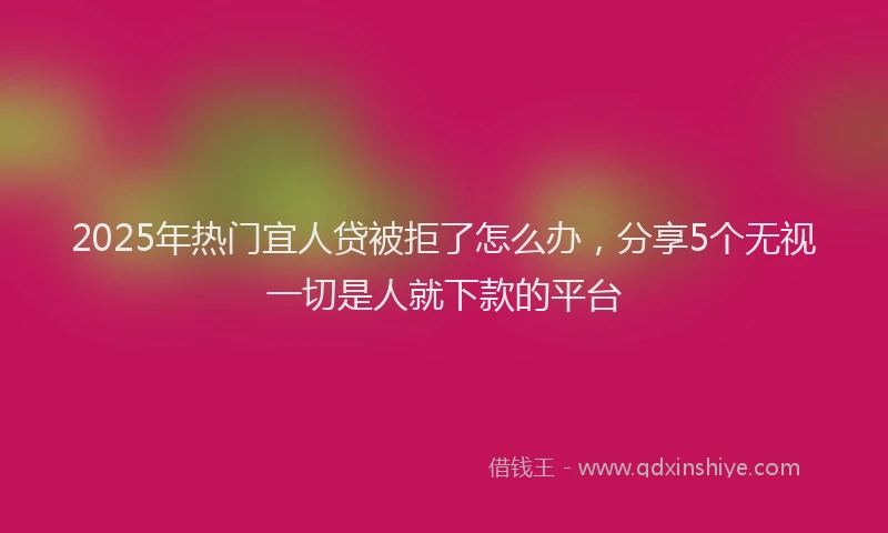 2025年热门宜人贷被拒了怎么办，分享5个无视一切是人就下款的平台