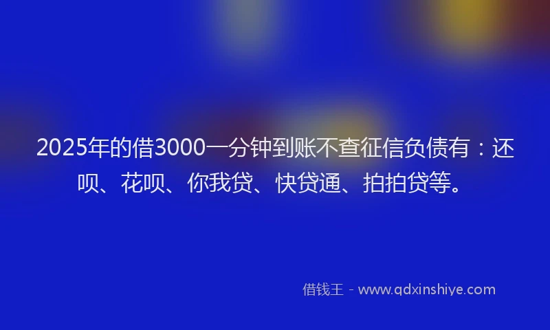 2025年的借3000一分钟到账不查征信负债有：还呗、花呗、你我贷、快贷通、拍拍贷等。