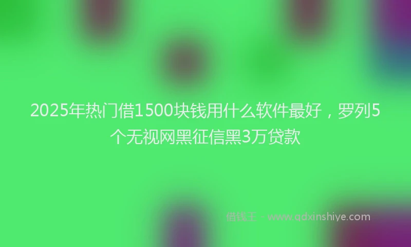 2025年热门借1500块钱用什么软件最好，罗列5个无视网黑征信黑3万贷款