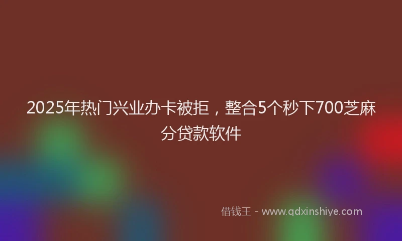 2025年热门兴业办卡被拒，整合5个秒下700芝麻分贷款软件