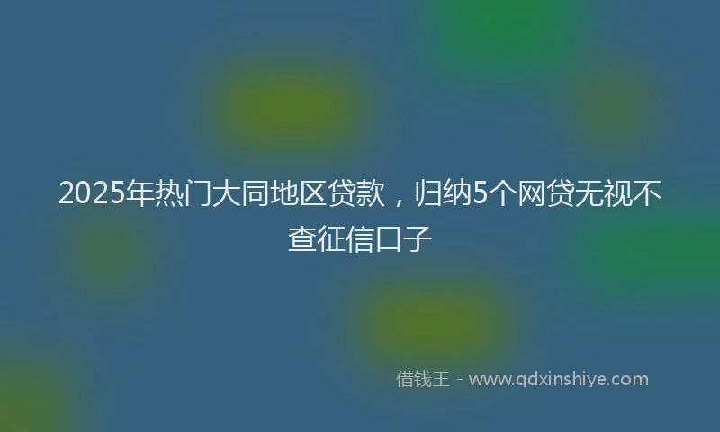 2025年热门大同地区贷款，归纳5个网贷无视不查征信口子