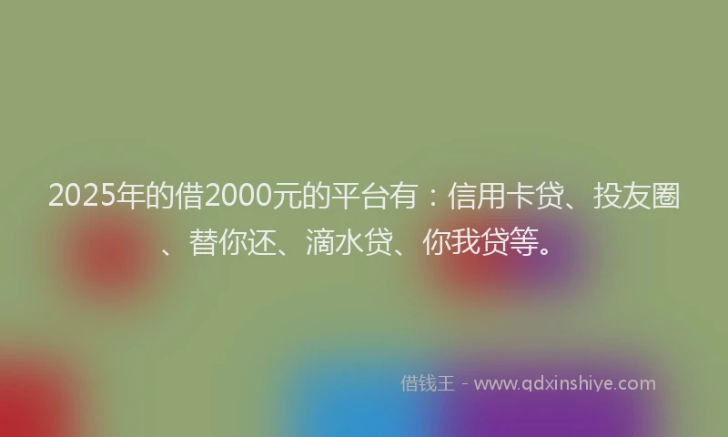 2025年的借2000元的平台有：信用卡贷、投友圈、替你还、滴水贷、你我贷等。