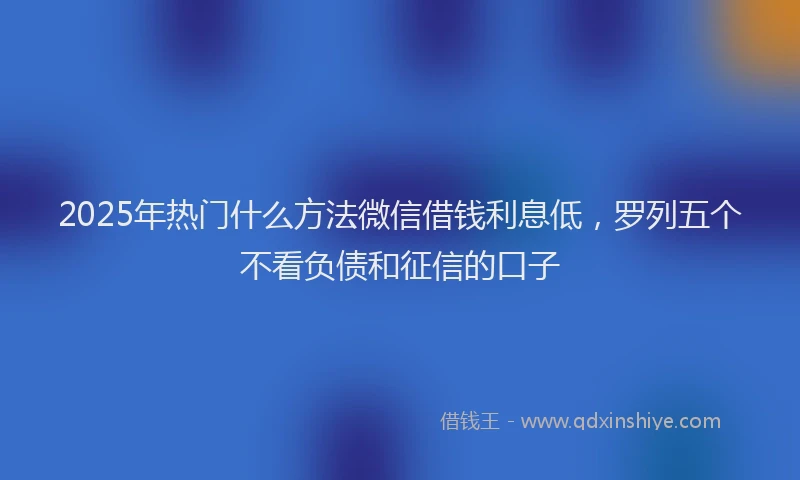 2025年热门什么方法微信借钱利息低，罗列五个不看负债和征信的口子