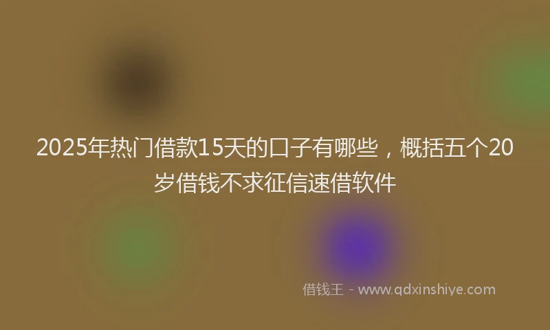2025年热门借款15天的口子有哪些，概括五个20岁借钱不求征信速借软件