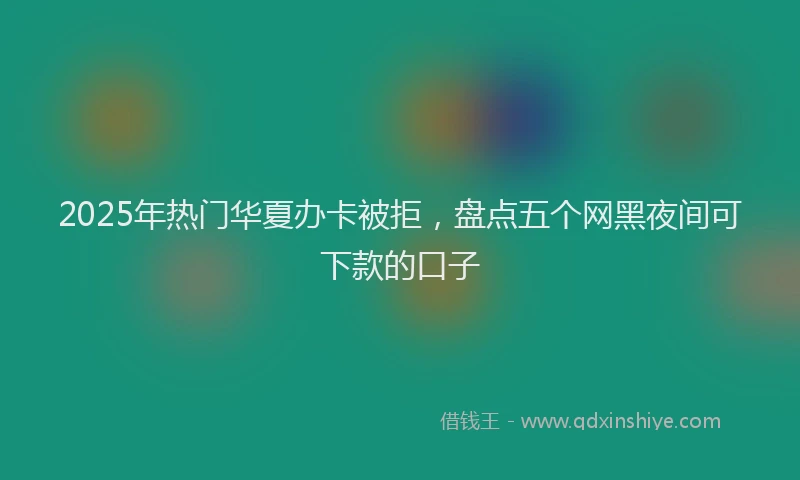 2025年热门华夏办卡被拒，盘点五个网黑夜间可下款的口子