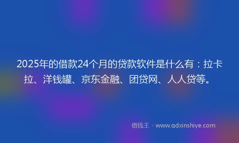 2025年的借款24个月的贷款软件是什么有：拉卡拉、洋钱罐、京东金融、团贷网、人人贷等。