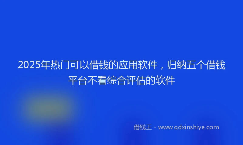 2025年热门可以借钱的应用软件，归纳五个借钱平台不看综合评估的软件