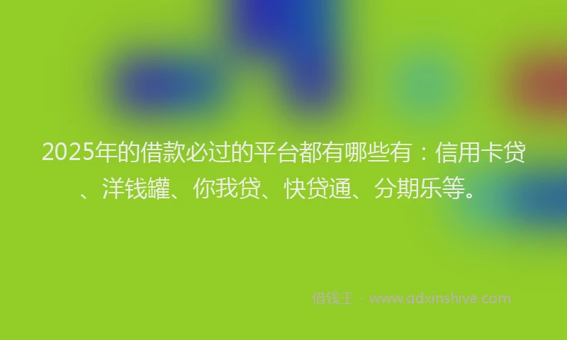 2025年的借款必过的平台都有哪些有：信用卡贷、洋钱罐、你我贷、快贷通、分期乐等。