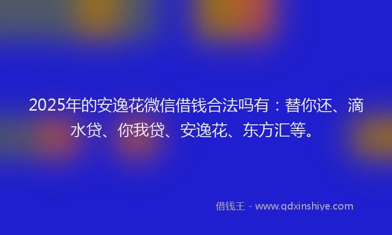 2025年的安逸花微信借钱合法吗有：替你还、滴水贷、你我贷、安逸花、东方汇等。