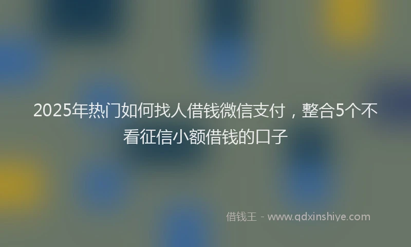 2025年热门如何找人借钱微信支付，整合5个不看征信小额借钱的口子