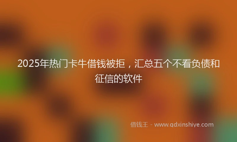 2025年热门卡牛借钱被拒，汇总五个不看负债和征信的软件