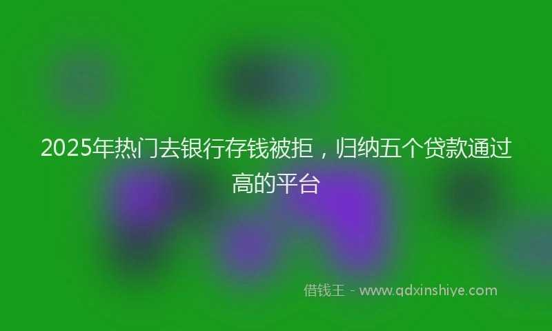 2025年热门去银行存钱被拒，归纳五个贷款通过高的平台