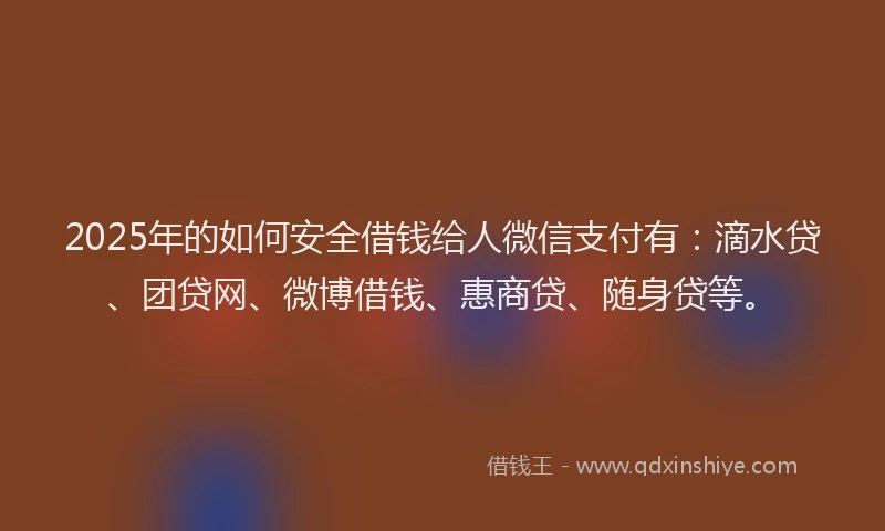 2025年的如何安全借钱给人微信支付有：滴水贷、团贷网、微博借钱、惠商贷、随身贷等。