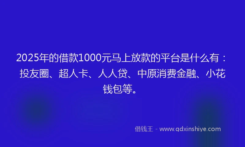 2025年的借款1000元马上放款的平台是什么有：投友圈、超人卡、人人贷、中原消费金融、小花钱包等。