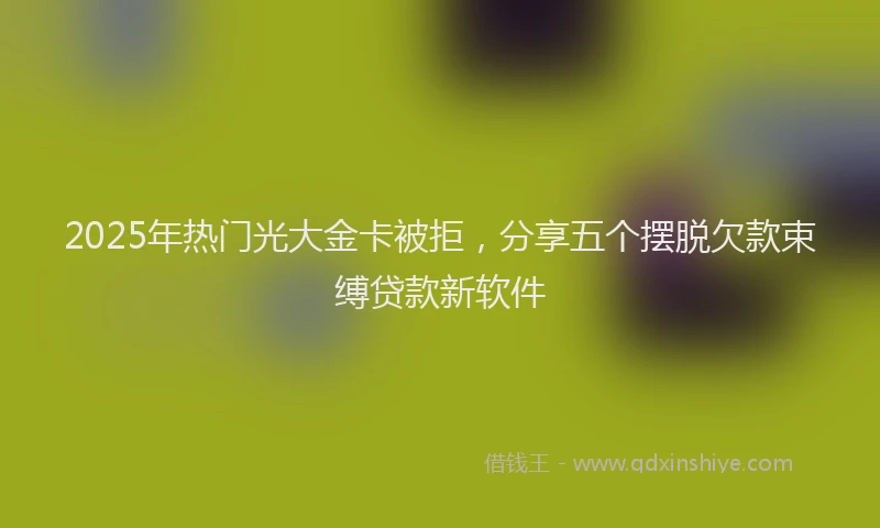 2025年热门光大金卡被拒，分享五个摆脱欠款束缚贷款新软件