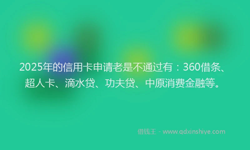 2025年的信用卡申请老是不通过有：360借条、超人卡、滴水贷、功夫贷、中原消费金融等。