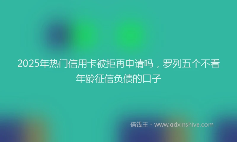 2025年热门信用卡被拒再申请吗，罗列五个不看年龄征信负债的口子